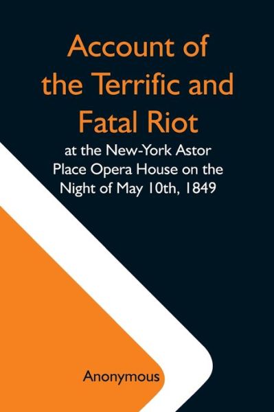 Cover for Anonymous · Account Of The Terrific And Fatal Riot At The New-York Astor Place Opera House On The Night Of May 10Th, 1849; With The Quarrels Of Forrest And Macready Including All The Causes Which Led To That Awful Tragedy Wherein An Infuriated Mob Was Quelled By The  (Paperback Bog) (2021)