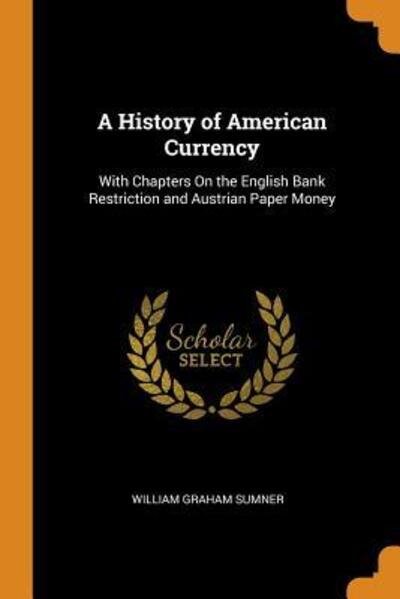 Cover for William Graham Sumner · A History of American Currency With Chapters on the English Bank Restriction and Austrian Paper Money (Paperback Bog) (2018)