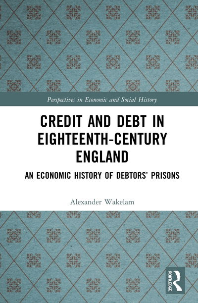 Cover for Wakelam, Alexander (University of Cambridge, UK) · Credit and Debt in Eighteenth-Century England: An Economic History of Debtors’ Prisons - Perspectives in Economic and Social History (Hardcover Book) (2020)