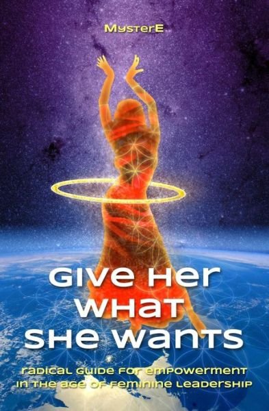 Give Her What She Wants: Radical Guide for Empowerment in the Age of Feminine Leadership - Myster E - Books - Easeup, Life Is Heart - 9780692406113 - March 16, 2015