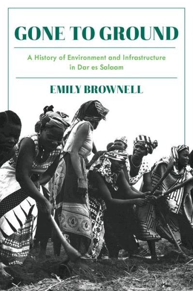 Cover for Emily Brownell · Gone to Ground: A History of Environment and Infrastructure in Dar es Salaam - Intersections: Histories of Environment (Hardcover Book) (2020)