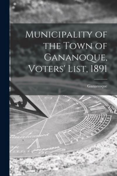 Cover for Gananoque (Ont ) · Municipality of the Town of Gananoque, Voters' List, 1891 [microform] (Paperback Book) (2021)