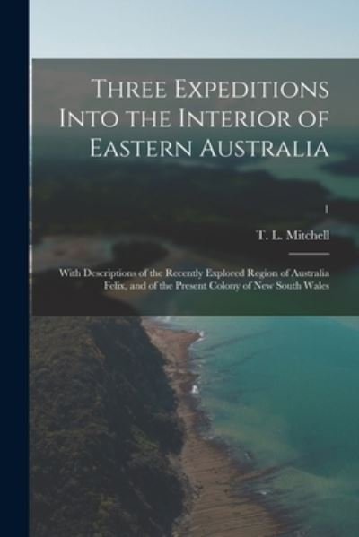Cover for T L (Thomas Livingstone) Mitchell · Three Expeditions Into the Interior of Eastern Australia; With Descriptions of the Recently Explored Region of Australia Felix, and of the Present Colony of New South Wales; 1 (Paperback Bog) (2021)