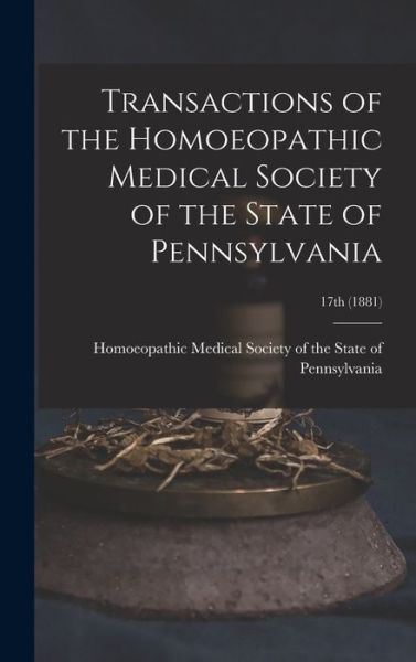 Cover for Homoeopathic Medical Society of the S · Transactions of the Homoeopathic Medical Society of the State of Pennsylvania; 17th (1881) (Hardcover Book) (2021)