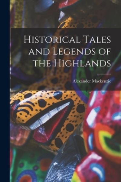 Historical Tales and Legends of the Highlands - Alexander MacKenzie - Books - Creative Media Partners, LLC - 9781017905113 - October 27, 2022