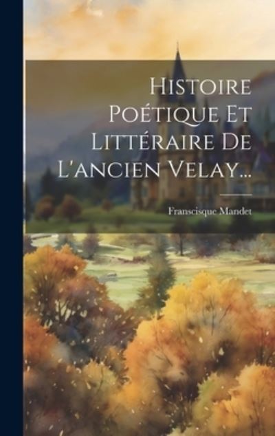 Cover for Franscisque Mandet · Histoire Poétique et Littéraire de l'ancien Velay... (Book) (2023)