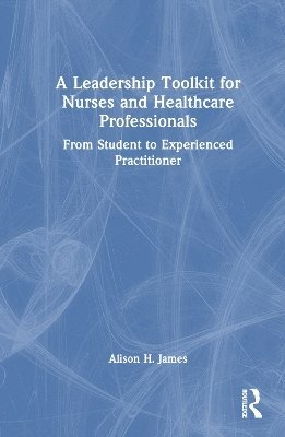 Cover for James, Alison H. (Cardiff University, UK) · A Leadership Toolkit for Nurses and Healthcare Professionals: From Student to Experienced Practitioner (Hardcover Book) (2025)