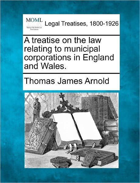 Cover for Thomas James Arnold · A Treatise on the Law Relating to Municipal Corporations in England and Wales. (Taschenbuch) (2010)