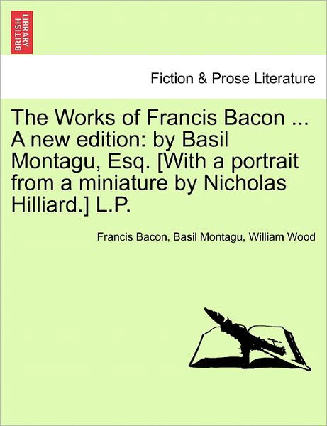 The Works of Francis Bacon ... a New Edition: by Basil Montagu, Esq. [with a Portrait from a Miniature by Nicholas Hilliard.] L.p. - Francis Bacon - Books - British Library, Historical Print Editio - 9781241210113 - March 17, 2011