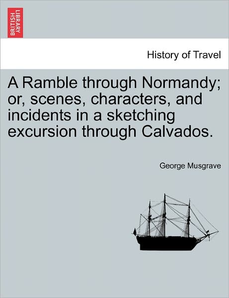 A Ramble Through Normandy; Or, Scenes, Characters, and Incidents in a Sketching Excursion Through Calvados. - George Musgrave - Książki - British Library, Historical Print Editio - 9781241489113 - 25 marca 2011