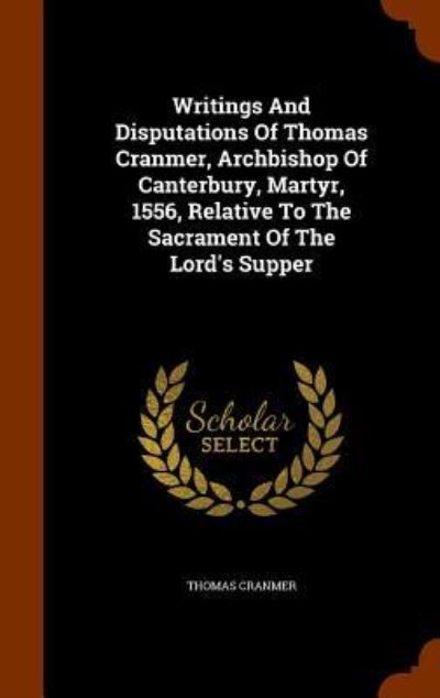 Cover for Thomas Cranmer · Writings and Disputations of Thomas Cranmer, Archbishop of Canterbury, Martyr, 1556, Relative to the Sacrament of the Lord's Supper (Hardcover Book) (2015)