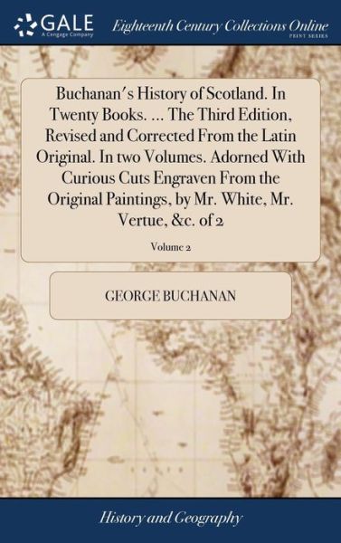 Buchanan's History of Scotland. in Twenty Books. ... the Third Edition, Revised and Corrected from the Latin Original. in Two Volumes. Adorned with Curious Cuts Engraven from the Original Paintings, by Mr. White, Mr. Vertue, &c. of 2; Volume 2 - George Buchanan - Books - Gale Ecco, Print Editions - 9781379889113 - April 20, 2018