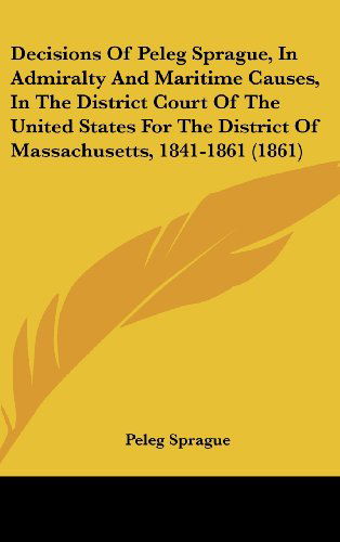 Cover for Peleg Sprague · Decisions of Peleg Sprague, in Admiralty and Maritime Causes, in the District Court of the United States for the District of Massachusetts, 1841-1861 (1861) (Hardcover Book) (2008)