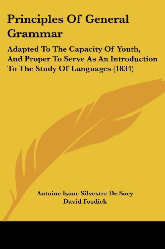 Principles Of General Grammar: Adapted To The Capacity Of Youth, And Proper To Serve As An Introduction To The Study Of Languages (1834) - Antoine Isaac Silvestre De Sacy - Books - Kessinger Publishing Co - 9781437059113 - October 1, 2008