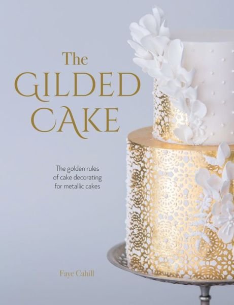 Cover for Cahill, Faye (Author) · The Gilded Cake: The Golden Rules of Cake Decorating for Metallic Cakes (Paperback Book) (2018)