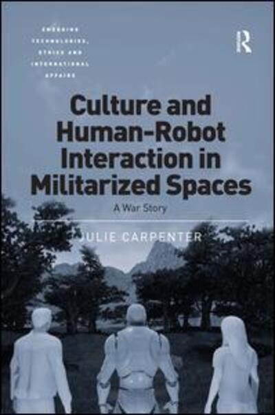 Culture and Human-Robot Interaction in Militarized Spaces: A War Story - Emerging Technologies, Ethics and International Affairs - Julie Carpenter - Books - Taylor & Francis Ltd - 9781472443113 - December 11, 2015