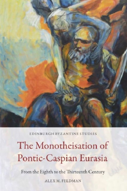 Cover for Alex M. Feldman · The Monotheisation of Pontic-Caspian Eurasia: From the Eighth to the Thirteenth Century - Edinburgh Byzantine Studies (Paperback Book) (2024)