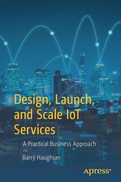 Cover for Barry Haughian · Design, Launch, and Scale IoT Services: A Practical Business Approach (Paperback Book) [1st edition] (2018)