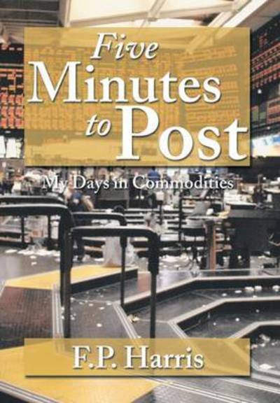 Cover for F P Harris · Five Minutes to Post: My Days in Commodities (Hardcover Book) (2013)