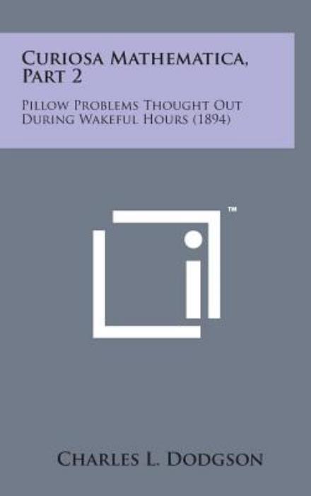 Curiosa Mathematica, Part 2: Pillow Problems Thought out During Wakeful Hours (1894) - Charles Lutwidge Dodgson - Books - Literary Licensing, LLC - 9781498142113 - August 7, 2014