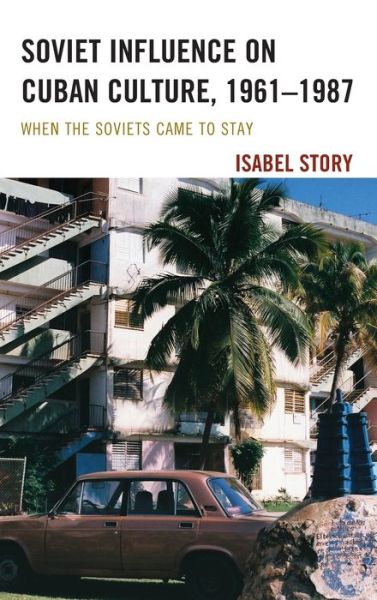 Cover for Isabel Story · Soviet Influence on Cuban Culture, 1961–1987: When the Soviets Came to Stay - Lexington Studies on Cuba (Hardcover Book) (2019)