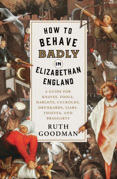 Cover for Ruth Goodman · How to Behave Badly in Elizabethan England: A Guide for Knaves, Fools, Harlots, Cuckolds, Drunkards, Liars, Thieves, and Braggarts (Hardcover Book) (2018)