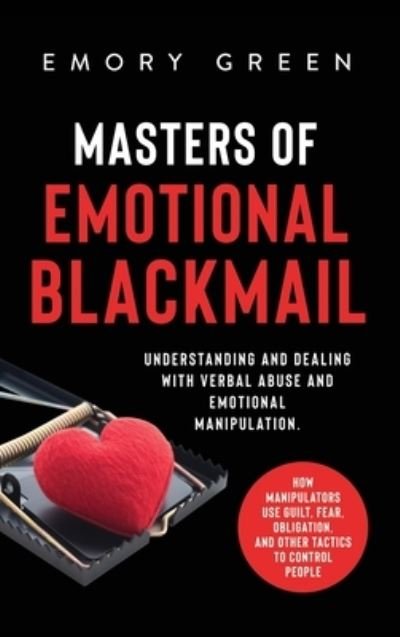 Cover for Emory Green · Masters of Emotional Blackmail: Understanding and Dealing with Verbal Abuse and Emotional Manipulation. How Manipulators Use Guilt, Fear, Obligation, and Other Tactics to Control People (Hardcover Book) (2020)