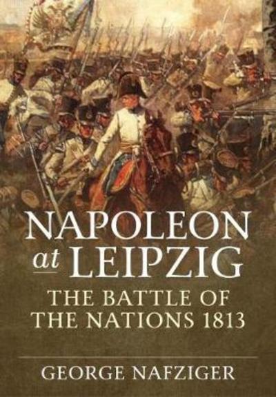 Cover for George Nafziger · Napoleon at Leipzig: The Battle of the Nations 1813 (Hardcover Book) (2018)