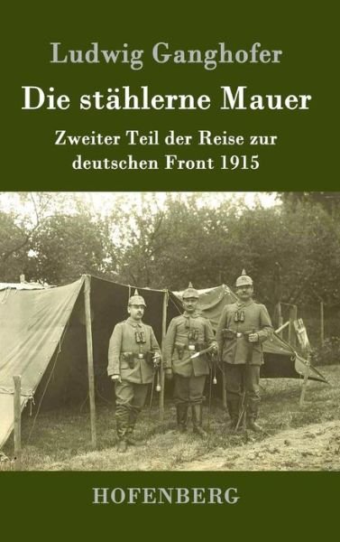 Cover for Ludwig Ganghofer · Die stahlerne Mauer: Zweiter Teil der Reise zur deutschen Front 1915 (Hardcover Book) (2016)