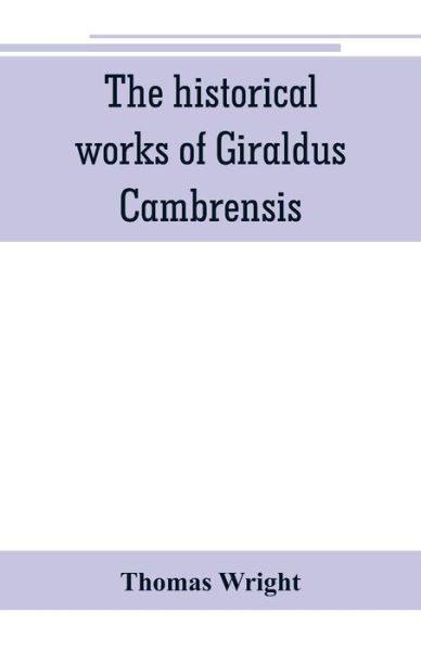 Cover for Thomas Wright · The historical works of Giraldus Cambrensis: containing the topography of Ireland, and the history of The conquest of Ireland, translated by - Thomas forester the itinerary through Wales, and the description of Wales, translated by sir Richard colt Hoare. (Pocketbok) (2019)