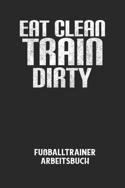 Cover for Fussball Trainer · EAT CLEAN TRAIN DIRTY - Fussballtrainer Arbeitsbuch (Taschenbuch) (2020)