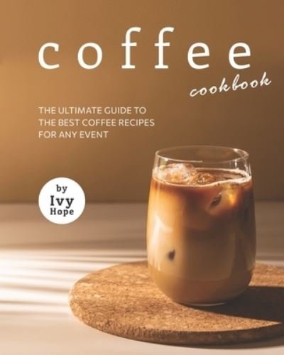 Cover for Ivy Hope · Coffee Cookbook: The Ultimate Guide to The Best Coffee Recipes for Any Event (Paperback Book) (2021)
