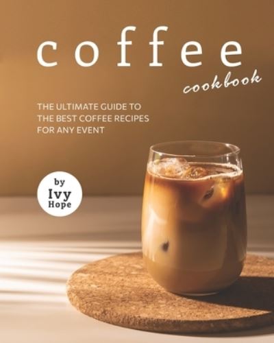 Cover for Ivy Hope · Coffee Cookbook: The Ultimate Guide to The Best Coffee Recipes for Any Event (Pocketbok) (2021)