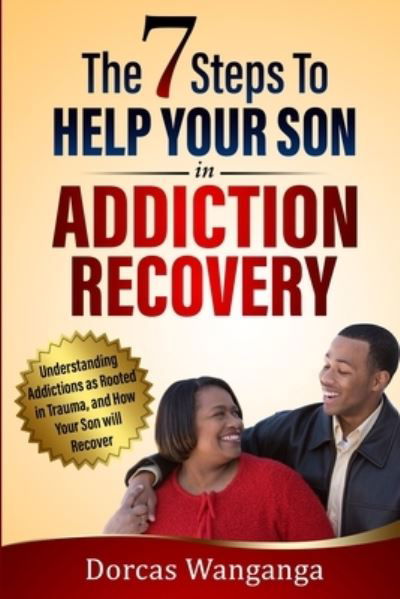 Cover for Dorcas Wanganga · The 7 Steps to Help Your Son in Addiction Recovery: Understanding Addictions as Rooted in Trauma and How Your Son Will Recover (Pocketbok) (2022)