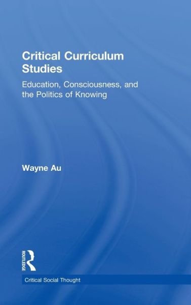 Cover for Au, Wayne (University of Washington, Bothell, USA) · Critical Curriculum Studies: Education, Consciousness, and the Politics of Knowing - Critical Social Thought (Gebundenes Buch) (2011)