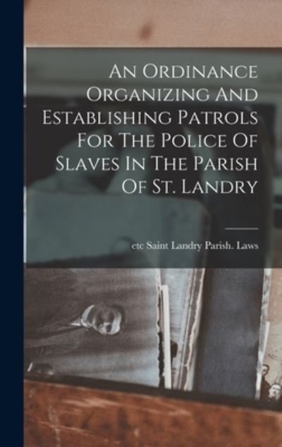 Cover for Etc Saint Landry Parish (La ) Laws · Ordinance Organizing and Establishing Patrols for the Police of Slaves in the Parish of St. Landry (Bok) (2022)