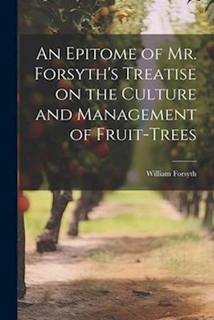 Cover for William Forsyth · Epitome of Mr. Forsyth's Treatise on the Culture and Management of Fruit-Trees (Book) (2023)