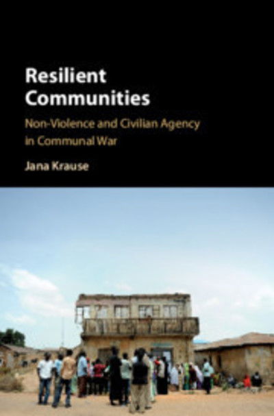 Cover for Krause, Jana (Universiteit van Amsterdam) · Resilient Communities: Non-Violence and Civilian Agency in Communal War (Hardcover Book) (2018)