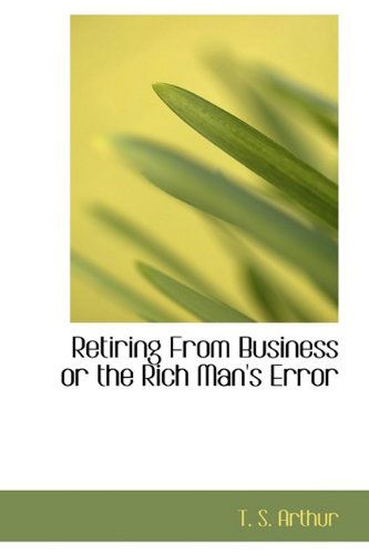 Cover for T. S. Arthur · Retiring from Business or the Rich Man's Error (Pocketbok) (2009)