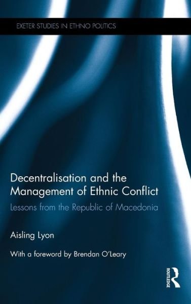 Cover for Lyon, Aisling (University of Bradford) · Decentralisation and the Management of Ethnic Conflict: Lessons from the Republic of Macedonia - Exeter Studies in Ethno Politics (Hardcover Book) (2015)