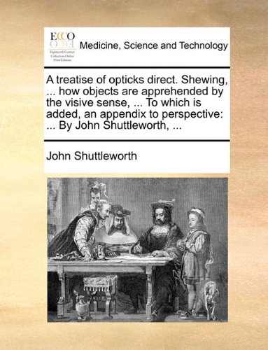 Cover for John Shuttleworth · A Treatise of Opticks Direct. Shewing, ... How Objects Are Apprehended by the Visive Sense, ... to Which is Added, an Appendix to Perspective: ... by John Shuttleworth, ... (Paperback Bog) (2010)
