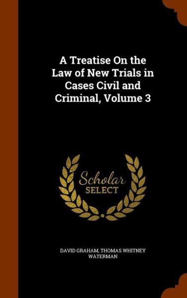 Cover for David Graham · A Treatise on the Law of New Trials in Cases Civil and Criminal, Volume 3 (Hardcover Book) (2015)