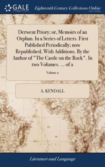 Cover for A Kendall · Derwent Priory; Or, Memoirs of an Orphan. in a Series of Letters. First Published Periodically; Now Republished, with Additions. by the Author of the Castle on the Rock. in Two Volumes. ... of 2; Volume 2 (Hardcover Book) (2018)