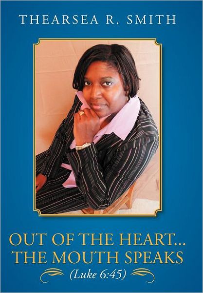 Out of the Heart...the Mouth Speaks (Luke 6: 45) - Thearsea R Smith - Books - Authorhouse - 9781468573114 - April 18, 2012