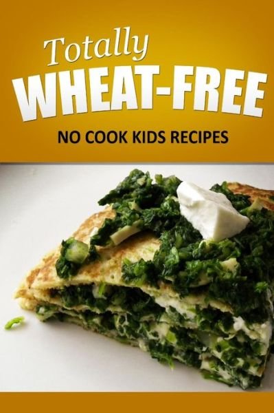 Cover for Totally Wheat Free · Totally Wheat Free - No Cook Kids Recipes: Wheat Free Cooking for the Wheat Free Grain Free, Wheat Free Dairy Free Lifestyle (Taschenbuch) (2014)