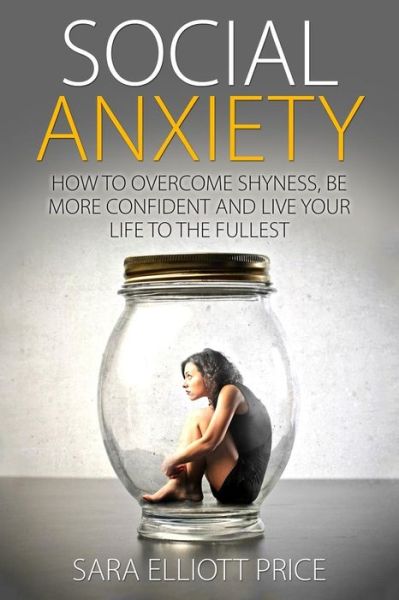 Cover for Sara Elliott Price · Social Anxiety: How to Overcome Shyness, Be More Confident and Live Your Life to the Fullest (Paperback Book) (2015)