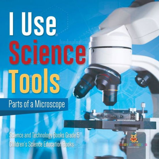 Cover for Baby Professor · I Use Science Tools: Parts of a Microscope Science and Technology Books Grade 5 Children's Science Education Books (Paperback Book) (2021)