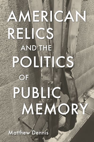 Cover for Matthew Dennis · American Relics and the Politics of Public Memory (Book) (2023)