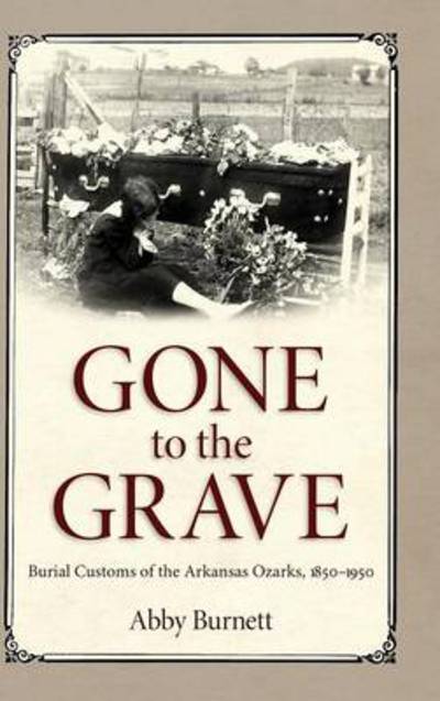 Cover for Abby Burnett · Gone to the Grave: Burial Customs of the Arkansas Ozarks, 1850-1950 (Hardcover Book) (2014)