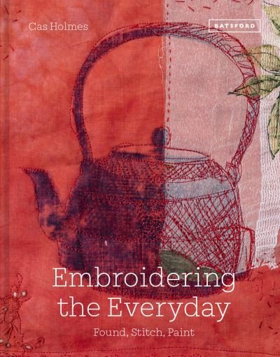 Cover for Cas Holmes · Embroidering the Everyday: Found, Stitch and Paint (Hardcover Book) (2021)
